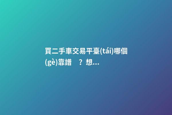 買二手車交易平臺(tái)哪個(gè)靠譜？想買二手車，哪一個(gè)二手車交易平臺(tái)最可靠？